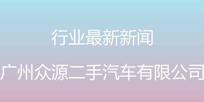 行业最新新闻 - 广州众源二手汽车有限公司