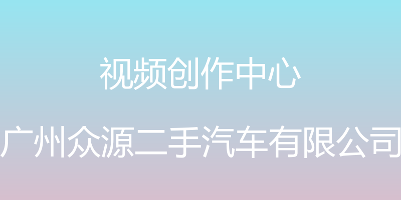 视频创作中心 - 广州众源二手汽车有限公司